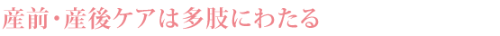 産前・産後ケアは多肢にわたる