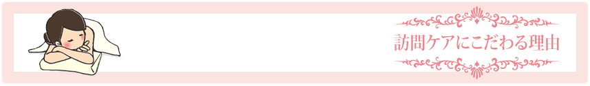 訪問ケアにこだわる理由