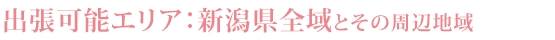 出張可能エリア：新潟県全域とその周辺地域